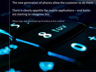 The new generation of phones allow the customer to do more There is clearly appetite for mobile applications – and banks are starting to  recognise  this iPhone App. store downloads top 10 million in first weekend 