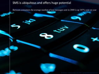 SMS is ubiquitous and offers huge potential Between consumers the average number of text messages sent in 2008 is up 107% year on year 
