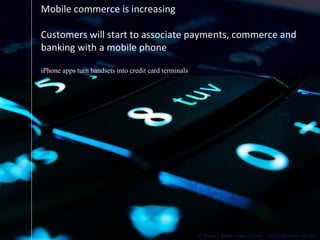 Mobile commerce is increasing Customers will start to associate payments, commerce and banking with a mobile phone iPhone apps turn handsets into credit card terminals 