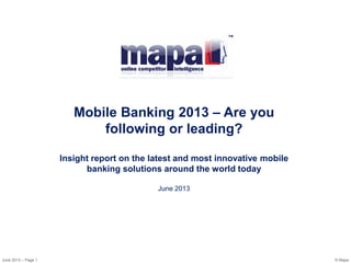 June 2013 – Page 1 © Mapa
Mobile Banking 2013 – Are you
following or leading?
Insight report on the latest and most innovative mobile
banking solutions around the world today
June 2013
 