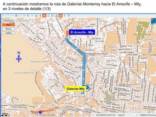 Galerías Mty El Arrecife - Mty A continuación mostramos la ruta de Galerías Monterrey hacia El Arrecife – Mty, en 3 niveles de detalle (1/3) N
