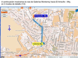 Galerías Mty El Arrecife - Mty A continuación mostramos la ruta de Galerías Monterrey hacia El Arrecife – Mty, en 3 niveles de detalle (1/3) N 