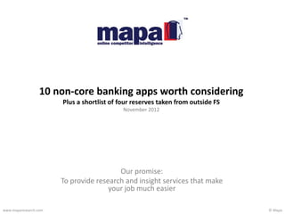 © Mapawww.maparesearch.com
Our promise:
To provide research and insight services that make
your job much easier
10 non-core banking apps worth considering
Plus a shortlist of four reserves taken from outside FS
November 2012
 