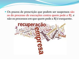  Os prazos de prescrição que podem ser suspensos são
os do processo de execuções contra quem pede a RJ, e
não os processos em que quem pede a RJ é exequente.
 