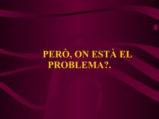 PERÒ, ON ESTÀ EL PROBLEMA?. 