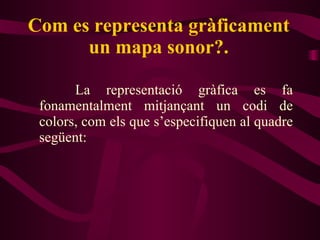Com es representa gràficament un mapa sonor?. La representació gràfica es fa fonamentalment mitjançant un codi de colors, com els que s’especifiquen al quadre següent: 
