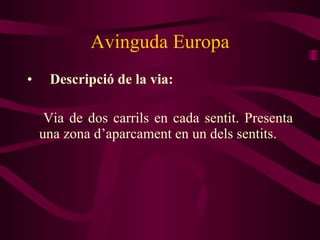 Avinguda Europa Descripció de la via: Via de dos carrils en cada sentit. Presenta una zona d’aparcament en un dels sentits. 