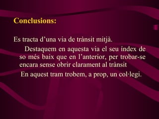 Conclusions: Es tracta d’una via de trànsit mitjà. Destaquem en aquesta via el seu índex de so més baix que en l’anterior, per trobar-se encara sense obrir clarament al trànsit En aquest tram trobem, a prop, un col·legi. 