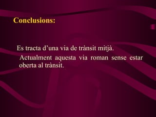 Conclusions: Es tracta d’una via de trànsit mitjà. Actualment aquesta via roman sense estar oberta al trànsit.  