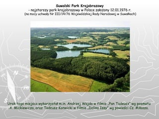 Urok tego miejsca wykorzysta ł   m.in.  Andrzej Wajda w filmie  „ Pan Tadeusz ”   wg poematu  A .  Mickiewicza ,   oraz Tadeusz Konwicki w filmie  „ Dolina Issy ”  wg powie ś ci Cz .  Mi ł osza.   Suwalski Park Krajobrazowy   -  najstarszy park krajobrazowy  w Polsce   za ł o ż ony 12 .01. 1976 r .   ( na mocy uchwa ł y Nr III/14/76 Wojew ó dzkiej Rady Narodowej w Suwa ł kach ) 