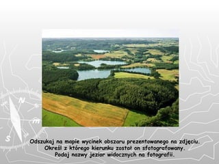 Odszukaj na mapie wycinek obszaru prezentowanego na zdjęciu. Określ z którego kierunku został on sfotografowany. Podaj nazwy jezior widocznych na fotografii. 