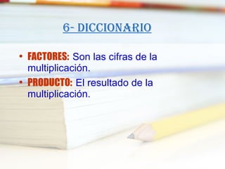 6- Diccionario FACTORES:  Son las cifras de la multiplicación. PRODUCTO:  El resultado de la multiplicación. 