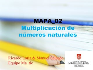 Ricardo Loria & Manuel Salcedo Equipo Ma_tic MAPA_02 Multiplicación de números naturales 