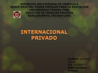 REPUBLICA BOLIVARIANA DE VENEZUELA 
MINISTERIO DEL PODER POPULAR PARA LA EDUCACION 
UNIVERSIDAD FERMIN TORO 
FACULTAD DE CIENCIAS POLITICA 
BARQUISIMETO, ESTADO-LARA 
ALUMNA: Jannelly 
Garcia 
C.I :23534973 
Internacional 
Privado 
 