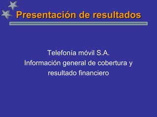 Presentación de resultados

Telefonía móvil S.A.
Información general de cobertura y
resultado financiero

 