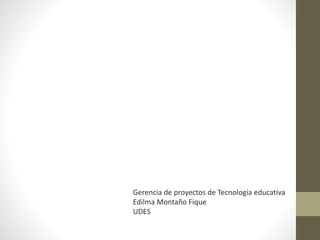 Gerencia de proyectos de Tecnología educativa
Edilma Montaño Fique
UDES
 