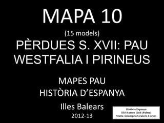 MAPA 10
        (15 models)
PÈRDUES S. XVII: PAU
WESTFALIA I PIRINEUS
       MAPES PAU
   HISTÒRIA D’ESPANYA
       Illes Balears          Història Espanya
                          IES Ramon Llull (Palma)
          2012-13      Maria Assumpció Granero Cueves
 