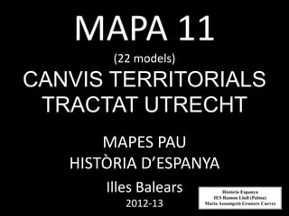 MAPA 11
        (22 models)
CANVIS TERRITORIALS
 TRACTAT UTRECHT
       MAPES PAU
   HISTÒRIA D’ESPANYA
       Illes Balears          Història Espanya
                          IES Ramon Llull (Palma)
          2012-13      Maria Assumpció Granero Cueves
 