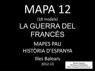 MAPA 12
     (18 models)
LA GUERRA DEL
   FRANCÈS
    MAPES PAU
HISTÒRIA D’ESPANYA
    Illes Balears
       2012-13             Història Espanya
                       IES Ramon Llull (Palma)
                    Maria Assumpció Granero Cueves
 
