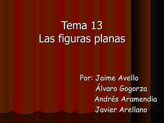 Tema 13 Las figuras planas Por: Jaime Avello Álvaro Gogorza Andrés Aramendia Javier Arellano 