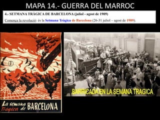 MAPA 14.- GUERRA DEL MARROC
4.- SETMANA TRÀGICA DE BARCELONA (juliol - agost de 1909)
Comença la revolució: és la Setmana Tràgica de Barcelona (26-31 juliol – agost de 1909).
 