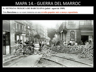 MAPA 14.- GUERRA DEL MARROC
4.- SETMANA TRÀGICA DE BARCELONA (juliol - agost de 1909)
Tota Barcelona es va veure immersa en una revolta popular més o menys espontània.
 