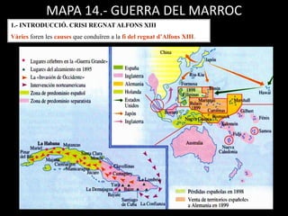 MAPA 14.- GUERRA DEL MARROC
1.- INTRODUCCIÓ. CRISI REGNAT ALFONS XIII
Vàries foren les causes que conduïren a la fi del regnat d’Alfons XIII.
 