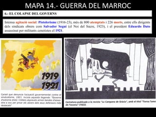 MAPA 14.- GUERRA DEL MARROC
6.- EL COLAPSE DEL GOVERNS
Intensa agitació social: Pistolerisme (1916-23), més de 800 atemptats i 226 morts, entre ells dirigents
dels sindicats obrers com Salvador Seguí (el Noi del Sucre, 1923), i el president Eduardo Dato
assassinat per militants cenetistes el 1921.
 