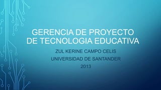 GERENCIA DE PROYECTO
DE TECNOLOGIA EDUCATIVA
ZUL KERINE CAMPO CELIS
UNIVERSIDAD DE SANTANDER
2013
 