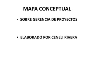 MAPA CONCEPTUAL
• SOBRE GERENCIA DE PROYECTOS
• ELABORADO POR CENELI RIVERA
 