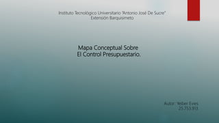 Mapa Conceptual Sobre
El Control Presupuestario.
Instituto Tecnológico Universitario “Antonio José De Sucre”
Extensión Barquisimeto
Autor: Yeiber Evies
25.753.913
 