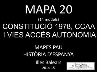 MAPA 20
(14 models)
CONSTITUCIÓ 1978, CCAA
I VIES ACCÉS AUTONOMIA
MAPES PAU
HISTÒRIA D’ESPANYA
Illes Balears
2014-15
Història Espanya
IES Ramon Llull (Palma)
Maria Assumpció Granero Cueves
 