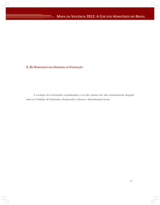 3. OS HOMICÍDIOS NAS UNIDADES DA FEDERAÇÃO

A evolução dos homicídios considerando a cor das vítimas tem sido extremamente desigual
entre as Unidades da Federação, obedecendo a fatores e determinantes locais.

11

 