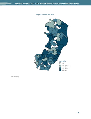 Mapa da Violência 2012: os noVos padrões da Violência HoMicida no Brasil




                               Mapa ES1. Espírito Santo. 2000




                                                                taxa 2000
                                                                    0,0
                                                                    0,0 --| 10,0
                                                                   10,0 --| 26,0
                                                                   26,0 --| +




Fonte: SIM/SVS/MS




                                                                                   119
 