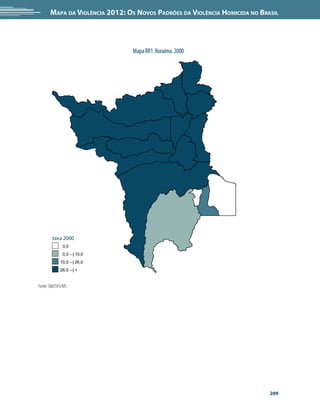 Mapa da Violência 2012: os noVos padrões da Violência HoMicida no Brasil




                                 Mapa RR1. Roraima. 2000




        taxa 2000
              0,0
              0,0 --| 10,0
             10,0 --| 26,0
             26,0 --| +


Fonte: SIM/SVS/MS




                                                                            209
 