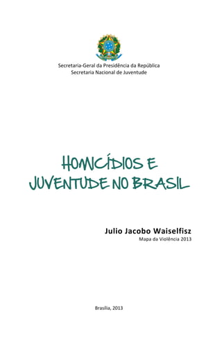MAPA DA VIOLÊNCIA 2013 | Homicídios e Juventude no Brasil 5
Secretaria-Geral da Presidência da República
Secretaria Nacional de Juventude
HOMICÍDIOS E
JUVENTUDE NO BRASIL
Julio Jacobo Waiselfisz
Mapa da Violência 2013
Brasília, 2013
 