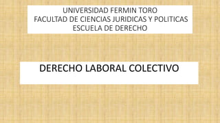 UNIVERSIDAD FERMIN TORO
FACULTAD DE CIENCIAS JURIDICAS Y POLITICAS
ESCUELA DE DERECHO
DERECHO LABORAL COLECTIVO
 