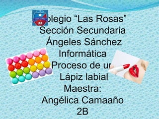 Colegio “Las Rosas”
Sección Secundaria
Ángeles Sánchez
Informática
Proceso de un
Lápiz labial
Maestra:
Angélica Camaaño
2B
 