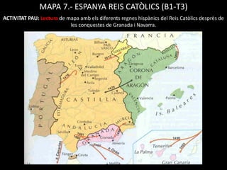MAPA 7.- ESPANYA REIS CATÒLICS (B1-T3)
ACTIVITAT PAU: Lectura de mapa amb els diferents regnes hispànics del Reis Catòlics desprès de
                           les conquestes de Granada i Navarra.
 