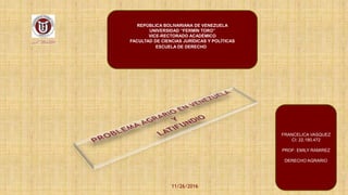 REPÚBLICA BOLIVARIANA DE VENEZUELA
UNIVERSIDAD “FERMÍN TORO”
VICE-RECTORADO ACADÉMICO
FACULTAD DE CIENCIAS JURÍDICAS Y POLÍTICAS
ESCUELA DE DERECHO
FRANCELICA VASQUEZ
CI: 22.180.472
PROF: EMILY RAMIREZ
DERECHO AGRARIO
11/26/2016
 