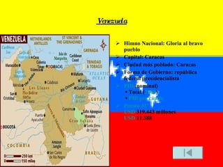 Venezuela Himno Nacional: Gloria al bravo pueblo Capital: Caracas Ciudad más poblada: Caracas Forma de Gobierno: república federal presidencialista PIB  (nominal)  • Total ( 2008 )  •  PIB per cápita Puesto 31º USD  319.443 millones USD  11.388 