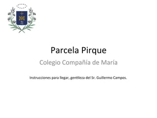 Parcela	
  Pirque	
  
Colegio	
  Compañía	
  de	
  María	
  
Instrucciones	
  para	
  llegar,	
  gen9leza	
  del	
  Sr.	
  Guillermo	
  Campos.	
  
 