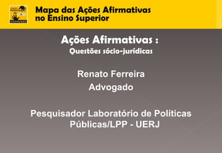 Ações Afirmativas :  Questões sócio-jurídicas Renato Ferreira Advogado Pesquisador Laboratório de Políticas Públicas / LPP - UERJ 