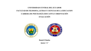 UNIVERSIDAD CENTRAL DEL ECUADOR
FACULTAD DE FILOSOFIA, LETRAS Y CIENCIAS DE LA EDUCACION
CARRERA DE PSICOLOGÍA EDUCATIVA Y ORIENTACIÓN
EVALUACIÓN
Daniel Chimba
Quinto “A”
 