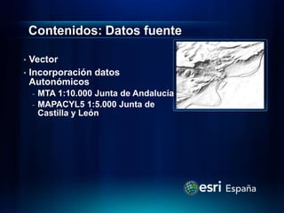 Contenidos: Datos fuente

• Vector
• Incorporación datos
  Autonómicos
    - MTA 1:10.000 Junta de Andalucía
    - MAPACYL5 1:5.000 Junta de
      Castilla y León
 