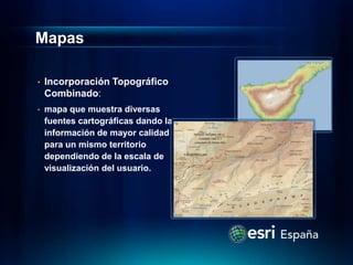 Mapas

•   Incorporación Topográfico
    Combinado:
•   mapa que muestra diversas
    fuentes cartográficas dando la
    información de mayor calidad
    para un mismo territorio
    dependiendo de la escala de
    visualización del usuario.
 