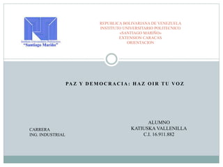 PA Z Y D E M O C R A C I A : H A Z O I R T U VO Z
REPUBLICA BOLIVARIANA DE VENEZUELA
INSTITUTO UNIVERSITARIO POLITECNICO
«SANTIAGO MARIÑO»
EXTENSION CARACAS
ORIENTACION
CARRERA
ING. INDUSTRIAL
ALUMNO
KATIUSKA VALLENILLA
C.I. 16.911.882
 