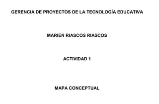 GERENCIA DE PROYECTOS DE LA TECNOLOGÍA EDUCATIVA

MARIEN RIASCOS RIASCOS

ACTIVIDAD 1

MAPA CONCEPTUAL

 