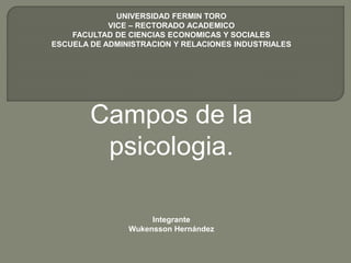 UNIVERSIDAD FERMIN TORO
VICE – RECTORADO ACADEMICO
FACULTAD DE CIENCIAS ECONOMICAS Y SOCIALES
ESCUELA DE ADMINISTRACION Y RELACIONES INDUSTRIALES
Integrante
Wukensson Hernández
Campos de la
psicologia.
 