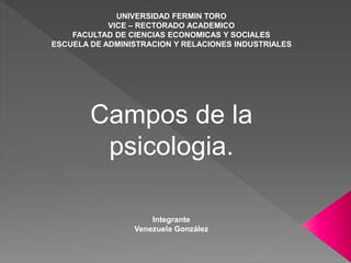 UNIVERSIDAD FERMIN TORO
VICE – RECTORADO ACADEMICO
FACULTAD DE CIENCIAS ECONOMICAS Y SOCIALES
ESCUELA DE ADMINISTRACION Y RELACIONES INDUSTRIALES
Integrante
Venezuela González
Campos de la
psicologia.
 